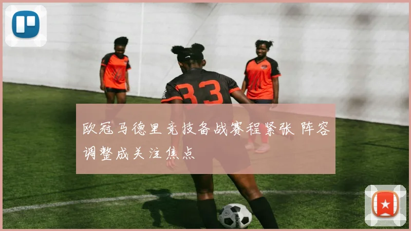 欧冠马德里竞技备战赛程紧张 阵容调整成关注焦点