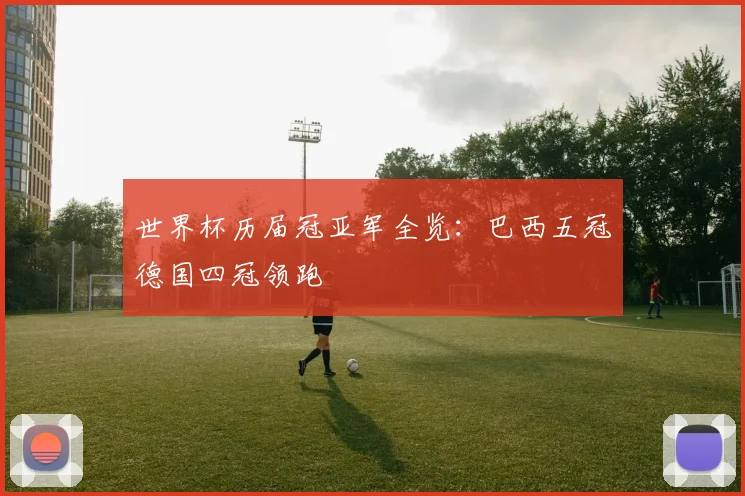 世界杯历届冠亚军全览：巴西五冠德国四冠领跑