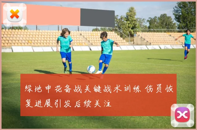 绿地申花备战关键战术训练 伤员恢复进展引发后续关注