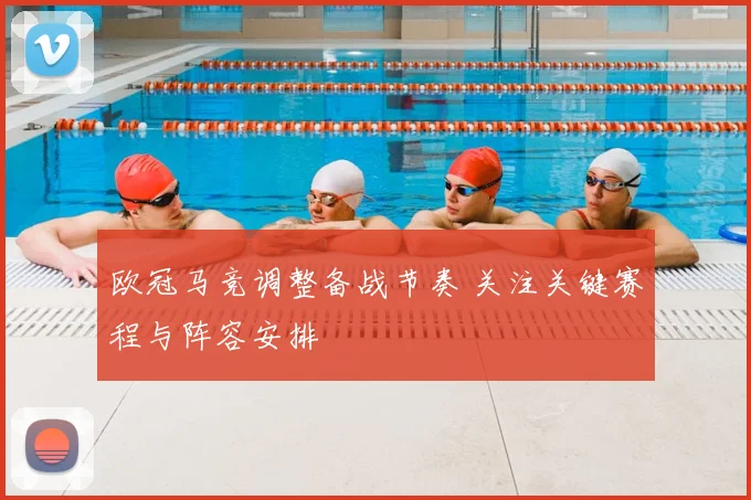 欧冠马竞调整备战节奏 关注关键赛程与阵容安排