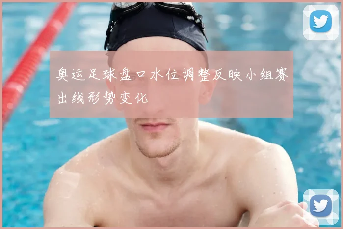 奥运足球盘口水位调整反映小组赛出线形势变化