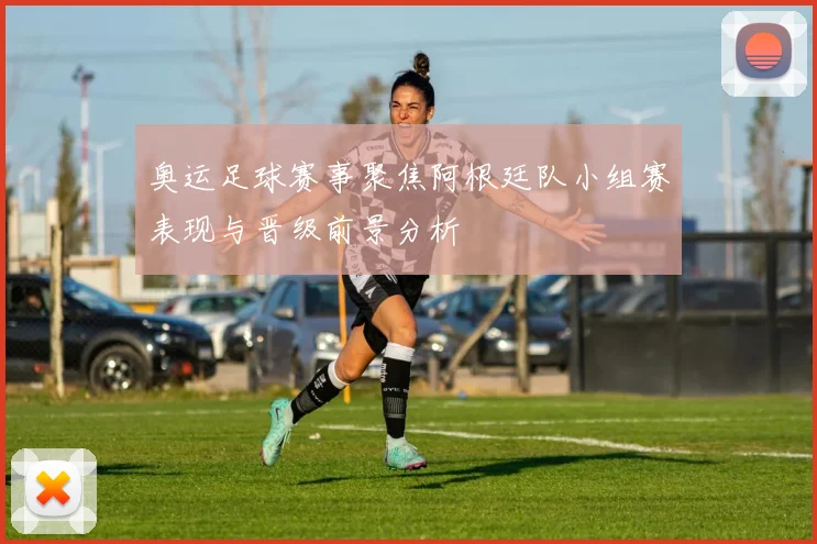 奥运足球赛事聚焦阿根廷队小组赛表现与晋级前景分析