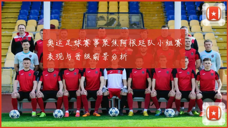 奥运足球赛事聚焦阿根廷队小组赛表现与晋级前景分析