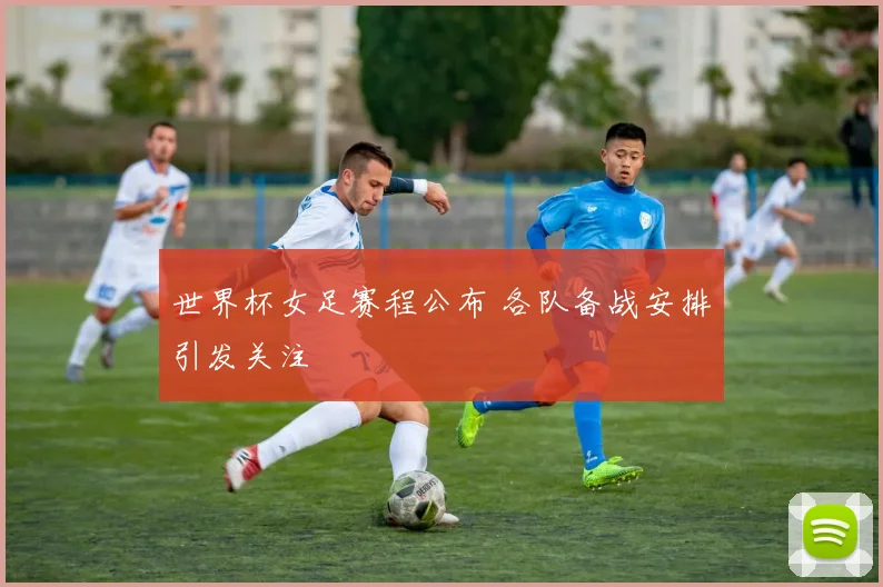 世界杯女足赛程公布 各队备战安排引发关注