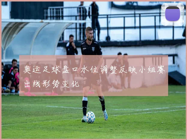 奥运足球盘口水位调整反映小组赛出线形势变化