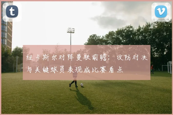 纽卡斯尔对阵曼联前瞻：攻防对决与关键球员表现成比赛看点