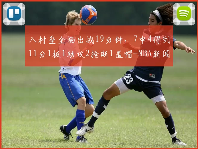 八村垒全场出战19分钟，7中4得到11分1板1助攻2抢断1盖帽-NBA新闻