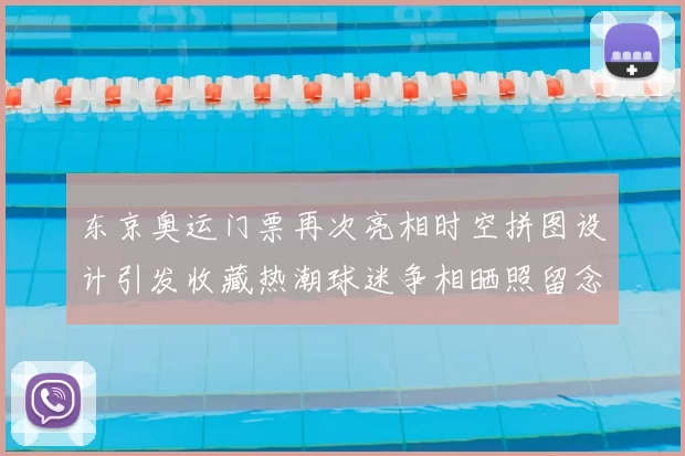 东京奥运门票再次亮相时空拼图设计引发收藏热潮球迷争相晒照留念