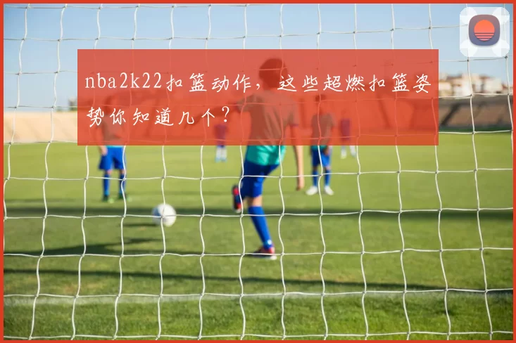 nba2k22扣篮动作，这些超燃扣篮姿势你知道几个？