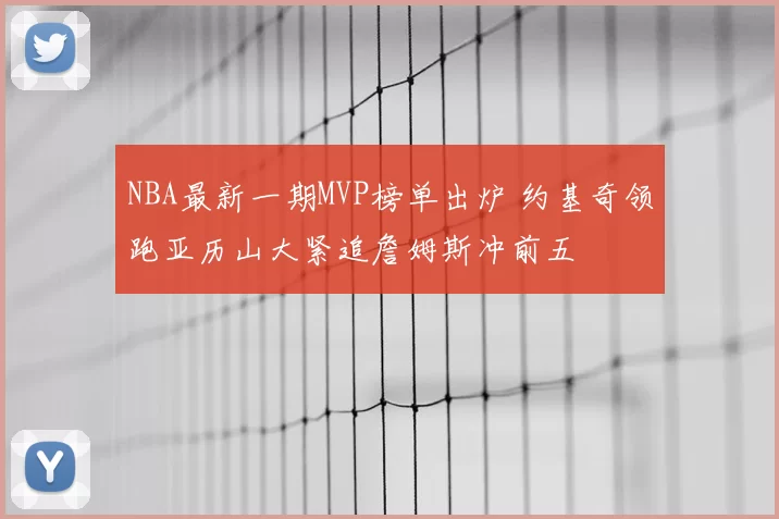 NBA最新一期MVP榜单出炉 约基奇领跑亚历山大紧追詹姆斯冲前五