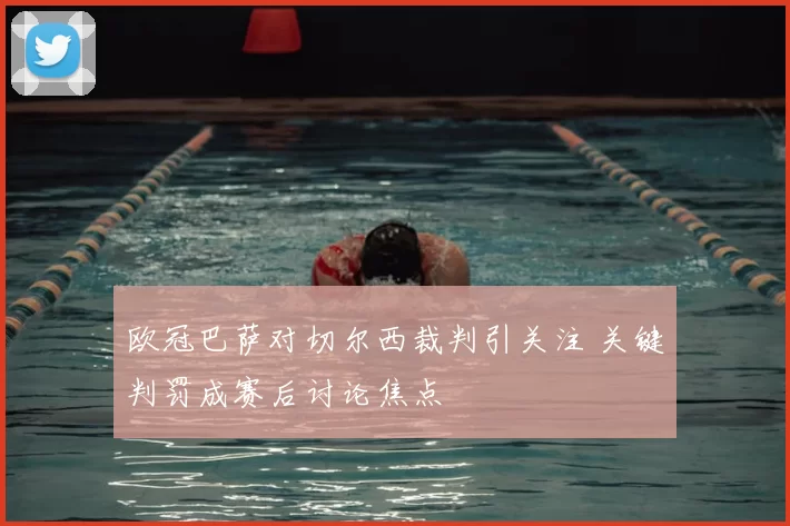 欧冠巴萨对切尔西裁判引关注 关键判罚成赛后讨论焦点