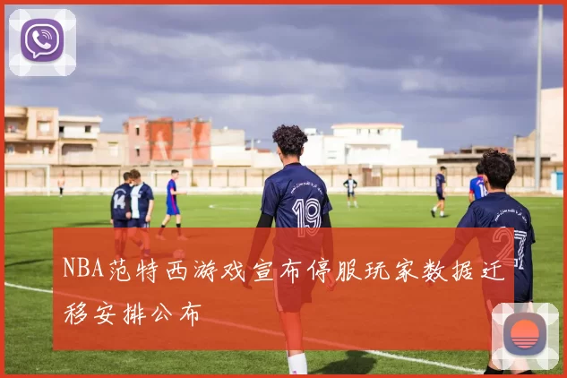 NBA范特西游戏宣布停服玩家数据迁移安排公布