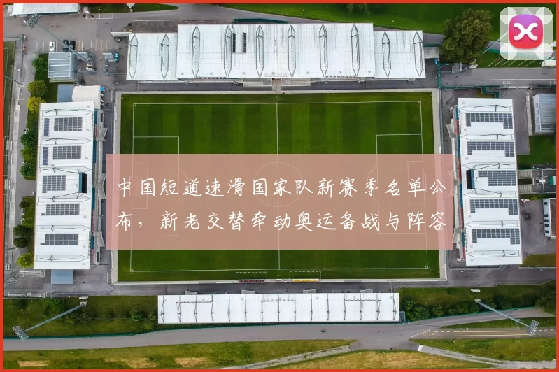 中国短道速滑国家队新赛季名单公布,新老交替牵动奥运备战与阵容调整