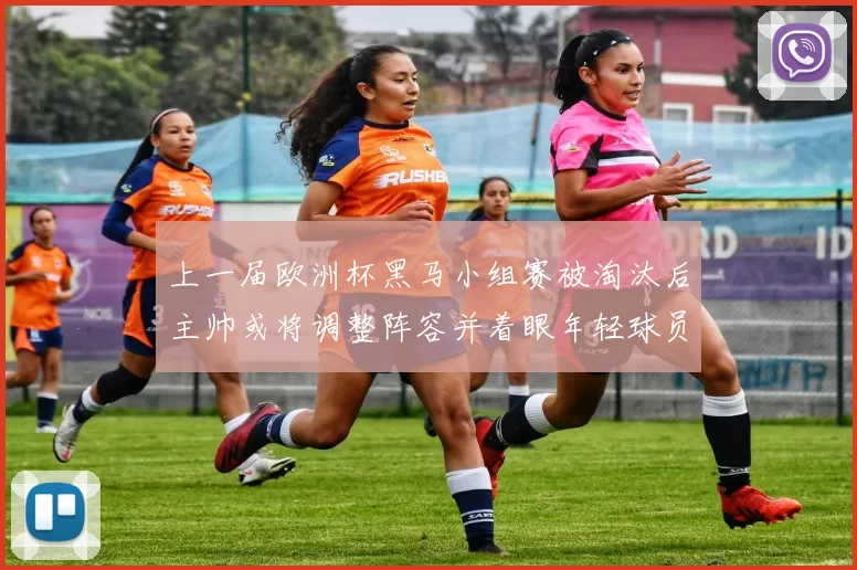 上一届欧洲杯黑马小组赛被淘汰后主帅或将调整阵容并着眼年轻球员