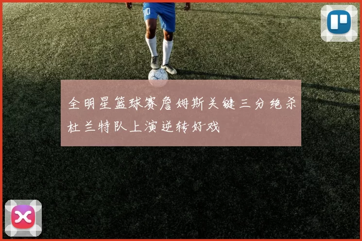 全明星篮球赛詹姆斯关键三分绝杀杜兰特队上演逆转好戏