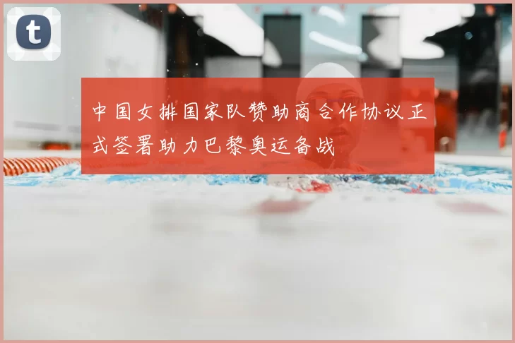 中国女排国家队赞助商合作协议正式签署助力巴黎奥运备战