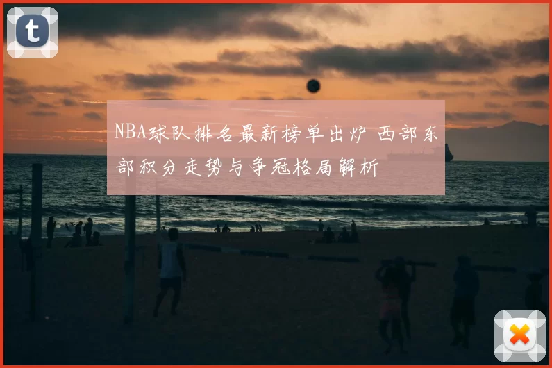 NBA球队排名最新榜单出炉 西部东部积分走势与争冠格局解析