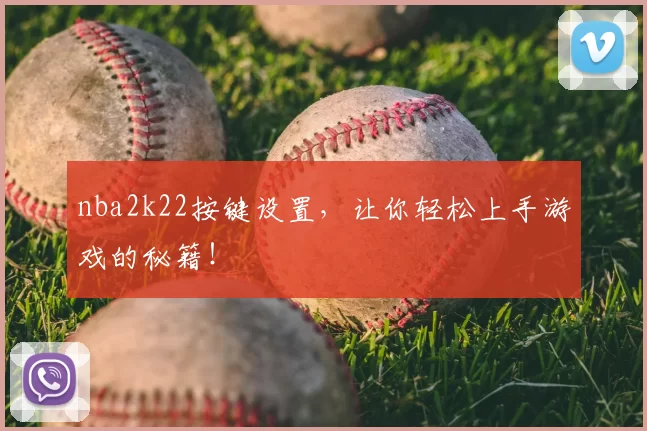 nba2k22按键设置，让你轻松上手游戏的秘籍！