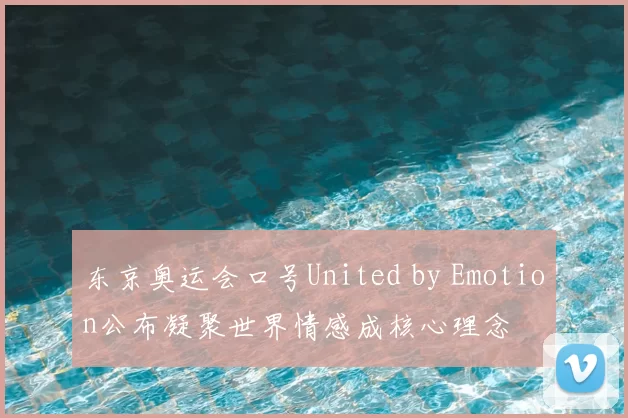 东京奥运会口号United by Emotion公布凝聚世界情感成核心理念