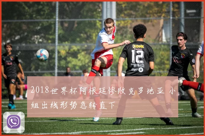 2018世界杯阿根廷惨败克罗地亚 小组出线形势急转直下