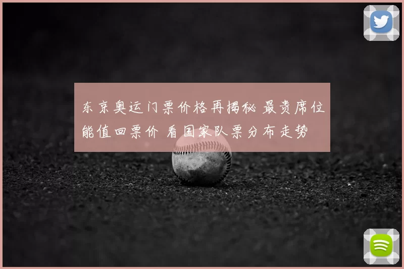 东京奥运门票价格再揭秘 最贵席位能值回票价 看国家队票分布走势