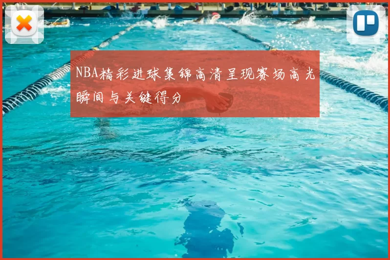 NBA精彩进球集锦高清呈现赛场高光瞬间与关键得分