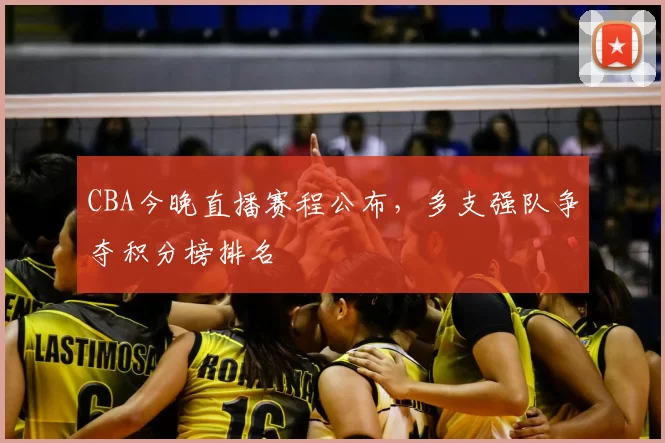 CBA今晚直播赛程公布，多支强队争夺积分榜排名