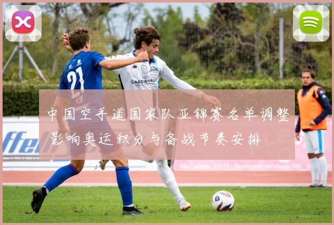 中国空手道国家队亚锦赛名单调整 影响奥运积分与备战节奏安排