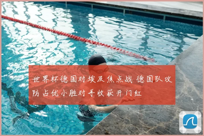 世界杯德国对埃及焦点战 德国队攻防占优小胜对手收获开门红