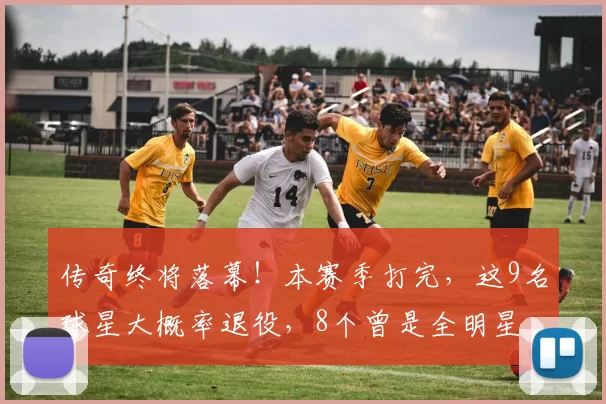 传奇终将落幕！本赛季打完，这9名球星大概率退役，8个曾是全明星