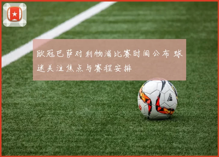 欧冠巴萨对利物浦比赛时间公布 球迷关注焦点与赛程安排