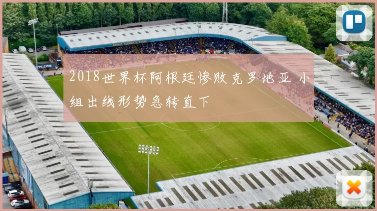 2018世界杯阿根廷惨败克罗地亚 小组出线形势急转直下