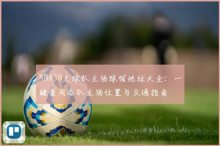 NBA30支球队主场球馆地址大全：一键查询各队主场位置与交通指南