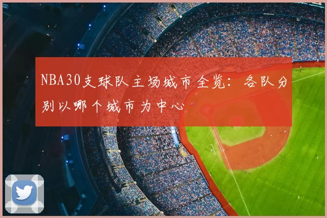 NBA30支球队主场城市全览:各队分别以哪个城市为中心