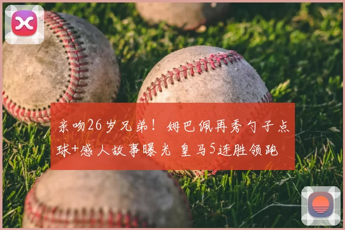 亲吻26岁兄弟！姆巴佩再秀勺子点球+感人故事曝光 皇马5连胜领跑