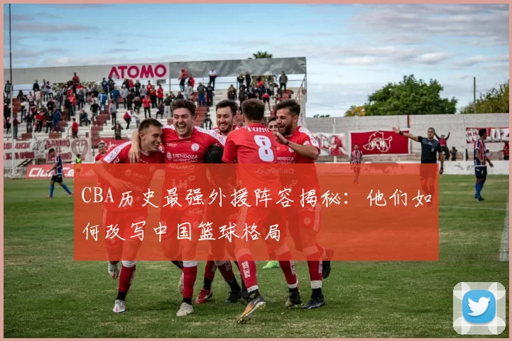 CBA历史最强外援阵容揭秘:他们如何改写中国篮球格局