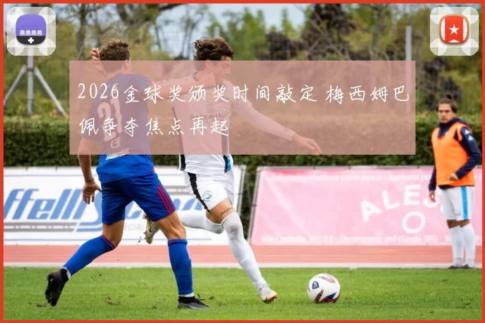 2026金球奖颁奖时间敲定 梅西姆巴佩争夺焦点再起