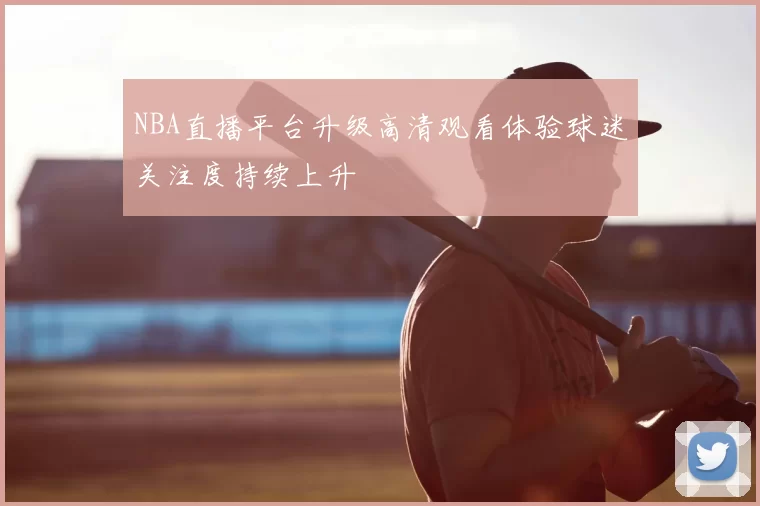 NBA直播平台升级高清观看体验球迷关注度持续上升