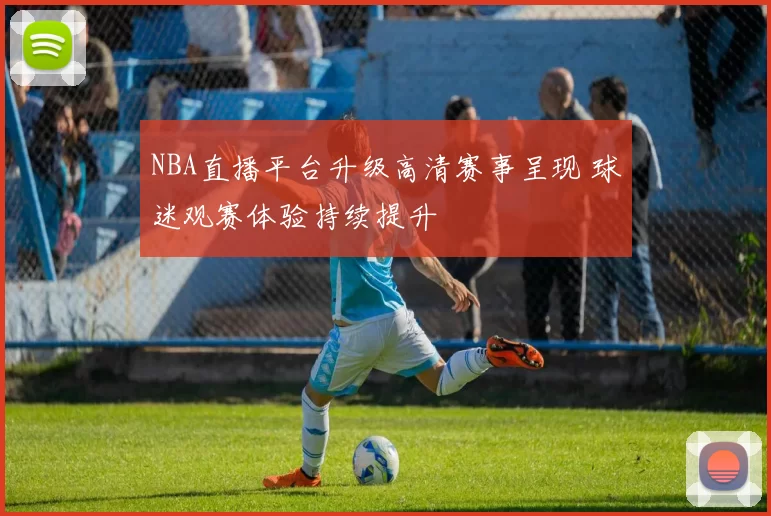 NBA直播平台升级高清赛事呈现 球迷观赛体验持续提升