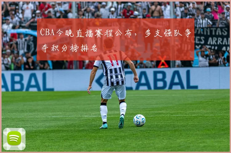 CBA今晚直播赛程公布，多支强队争夺积分榜排名