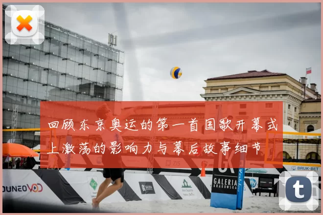 回顾东京奥运的第一首国歌开幕式上激荡的影响力与幕后故事细节