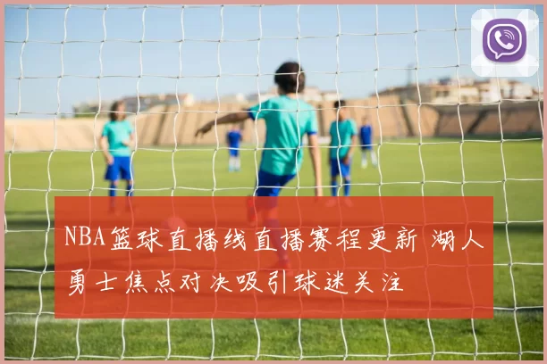 NBA篮球直播线直播赛程更新 湖人勇士焦点对决吸引球迷关注