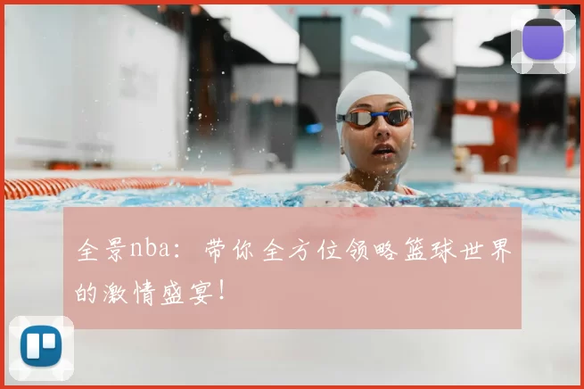 全景nba：带你全方位领略篮球世界的激情盛宴！