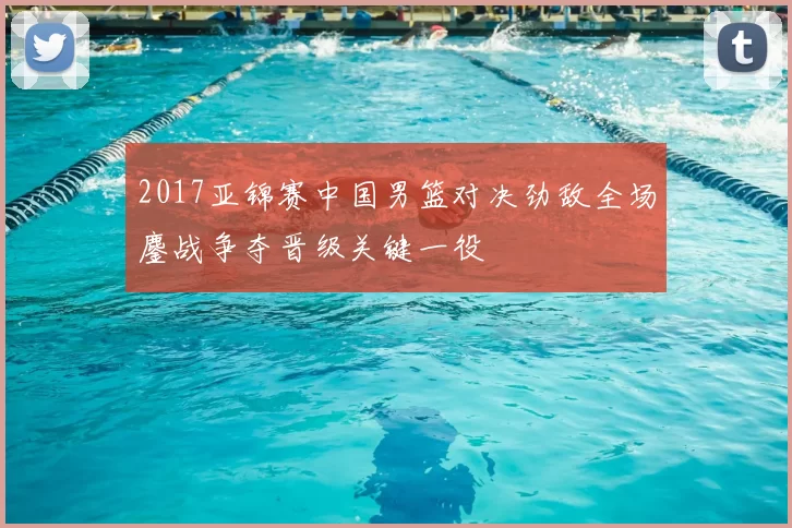 2017亚锦赛中国男篮对决劲敌全场鏖战争夺晋级关键一役
