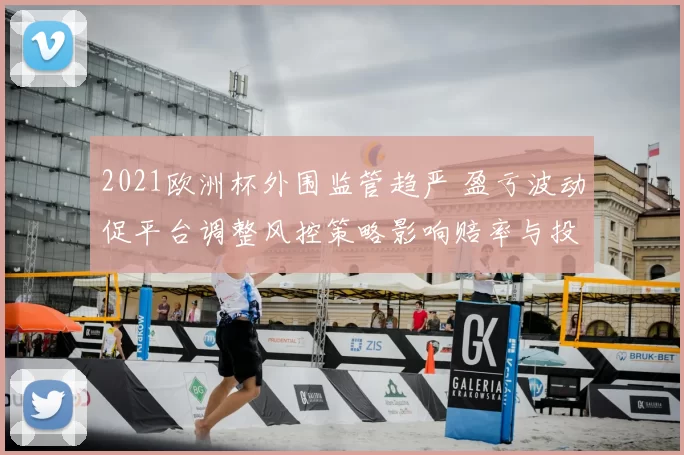 2021欧洲杯外围监管趋严 盈亏波动促平台调整风控策略影响赔率与投注