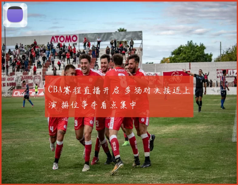 CBA赛程直播开启 多场对决接连上演 排位争夺看点集中