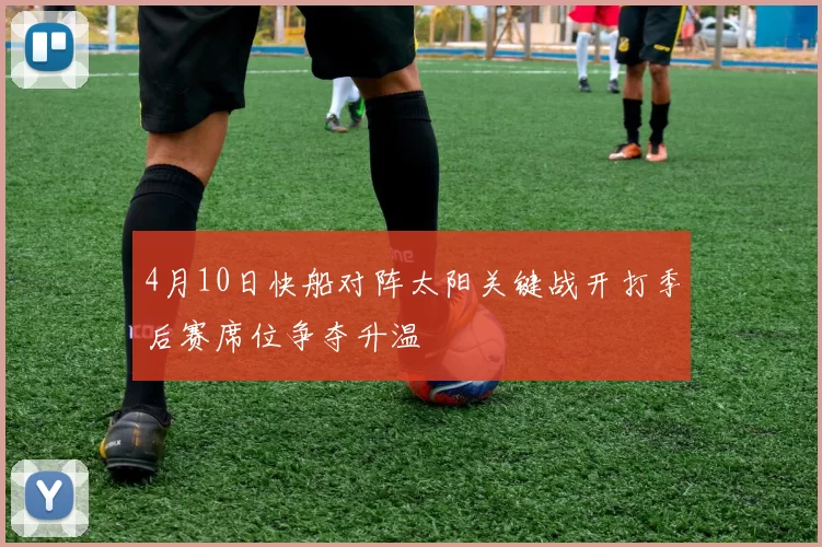 4月10日快船对阵太阳关键战开打季后赛席位争夺升温