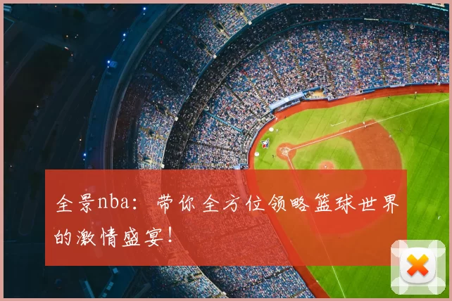 全景nba：带你全方位领略篮球世界的激情盛宴！