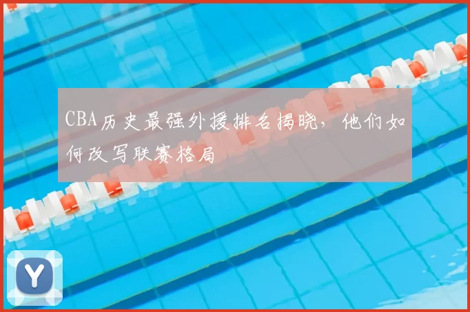 CBA历史最强外援排名揭晓，他们如何改写联赛格局