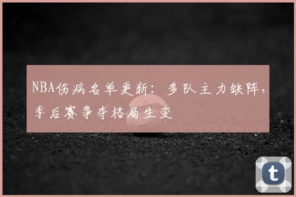 NBA伤病名单更新：多队主力缺阵，季后赛争夺格局生变